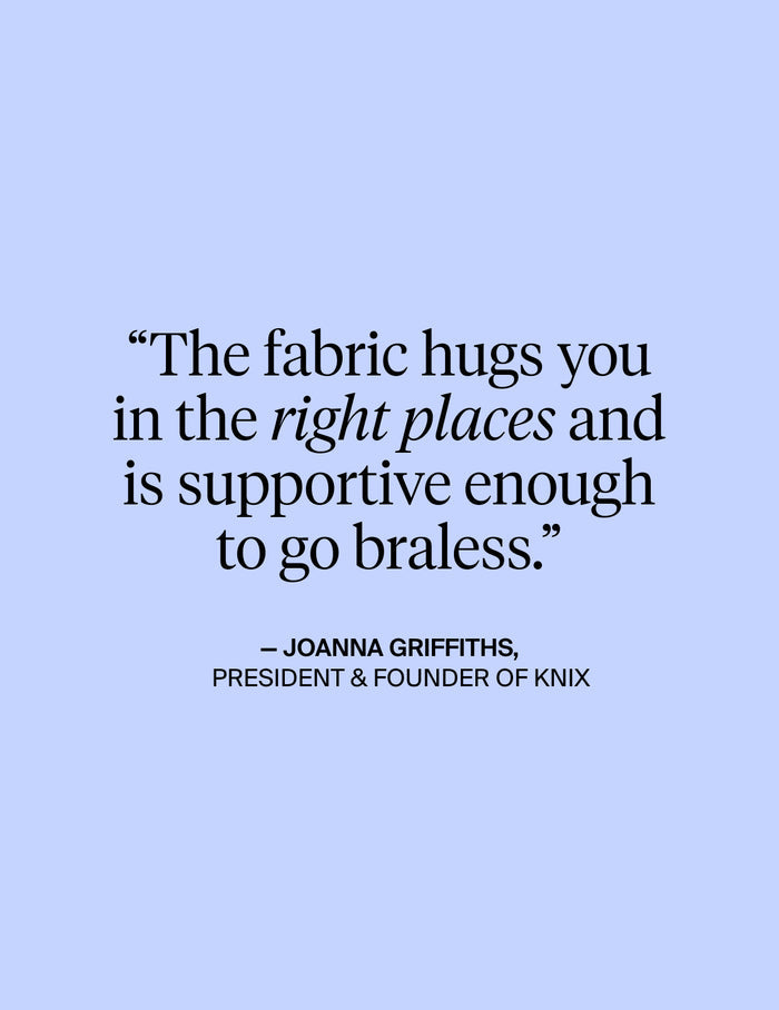 | The fabric hugs you in the right places and is supportive enough to go braless. - Quote from Joanna Griffiths, President & Founder of KNIX  | General