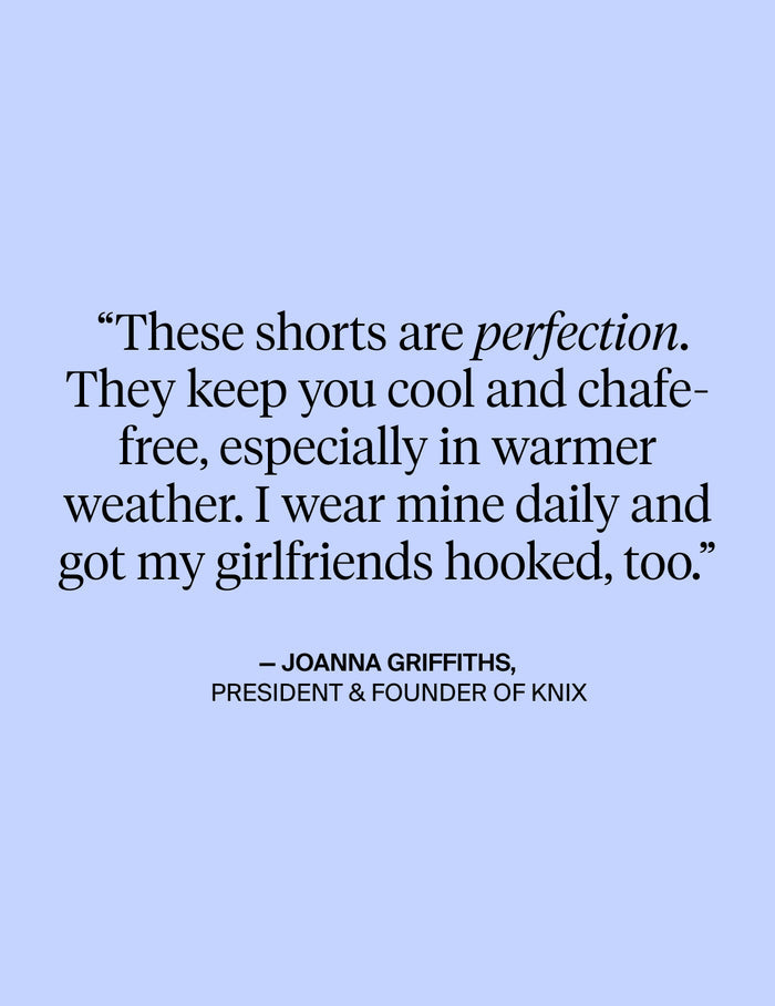 | Text on Image: These shorts are perfection. They keep you cool and chafe-free, especially in warmer weather. I wear mine daily and got my girlfriends hooked, too. - Quote from Joanna Griffiths, President & Founders of KNIX | General
